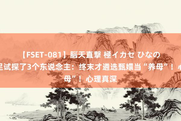 【FSET-081】脳天直撃 極イカセ ひなの 弘历足足试探了3个东说念主：终末才遴选甄嬛当“养母”！心理真深