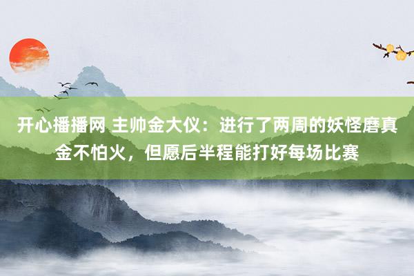 开心播播网 主帅金大仪：进行了两周的妖怪磨真金不怕火，但愿后半程能打好每场比赛