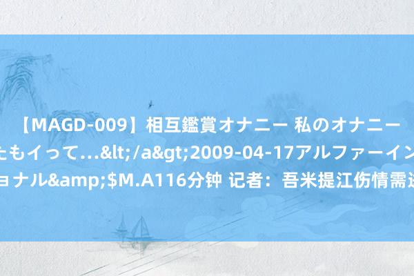 【MAGD-009】相互鑑賞オナニー 私のオナニーを見ながら、あなたもイって…</a>2009-04-17アルファーインターナショナル&$M.A116分钟 记者：吾米提江伤情需进一步查验证明，当今看可能存在骨伤