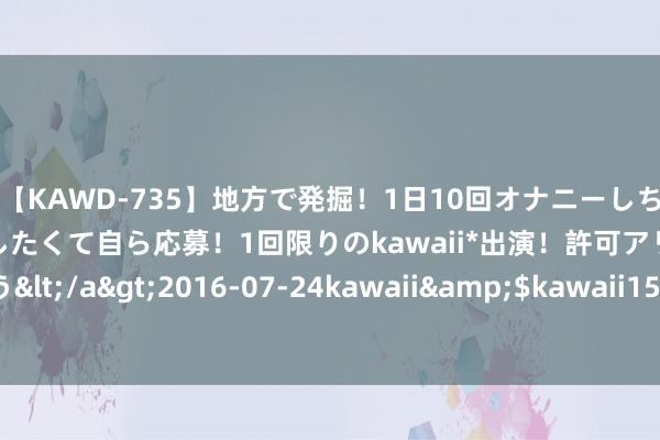 【KAWD-735】地方で発掘！1日10回オナニーしちゃう絶倫少女がセックスしたくて自ら応募！1回限りのkawaii*出演！許可アリAV発売 佐々木ゆう</a>2016-07-24kawaii&$kawaii151分钟 记者：马竞设定下周三为加拉格尔转会终末期限