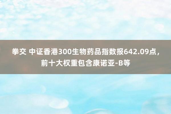 拳交 中证香港300生物药品指数报642.09点，前十大权重包含康诺亚-B等