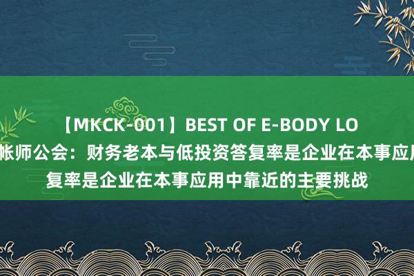 【MKCK-001】BEST OF E-BODY LOVERS 2008 澳洲司帐师公会：财务老本与低投资答复率是企业在本事应用中靠近的主要挑战