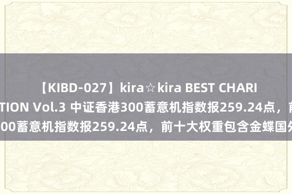 【KIBD-027】kira☆kira BEST CHARISMA☆MODEL☆COLLECTION Vol.3 中证香港300蓄意机指数报259.24点，前十大权重包含金蝶国外等