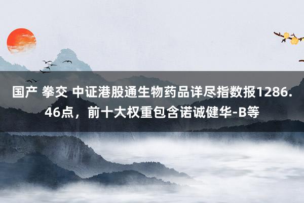 国产 拳交 中证港股通生物药品详尽指数报1286.46点，前十大权重包含诺诚健华-B等