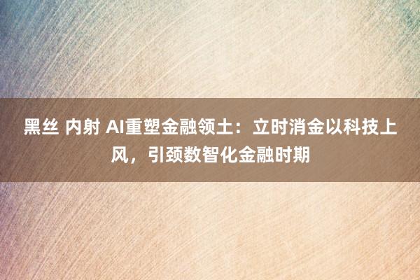 黑丝 内射 AI重塑金融领土：立时消金以科技上风，引颈数智化金融时期