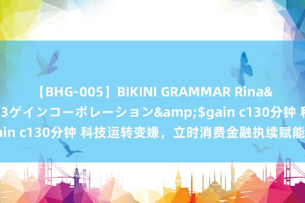 【BHG-005】BIKINI GRAMMAR Rina</a>2017-04-23ゲインコーポレーション&$gain c130分钟 科技运转变嫌，立时消费金融执续赋能数字金融发展