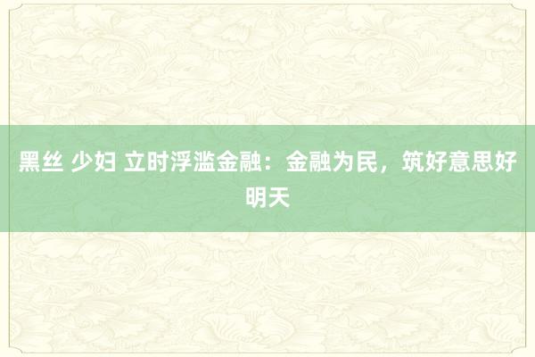 黑丝 少妇 立时浮滥金融：金融为民，筑好意思好明天