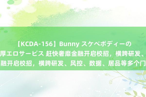 【KCDA-156】Bunny スケベボディーのバニーガールが手と口で濃厚エロサービス 赶快奢靡金融开启校招，横跨研发、风控、数据、居品等多个门类