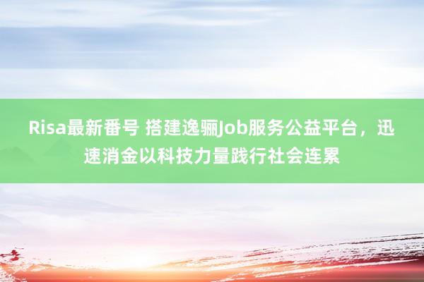 Risa最新番号 搭建逸骊Job服务公益平台，迅速消金以科技力量践行社会连累