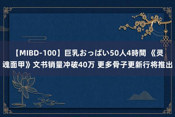 【MIBD-100】巨乳おっぱい50人4時間 《灵魂面甲》文书销量冲破40万 更多骨子更新行将推出