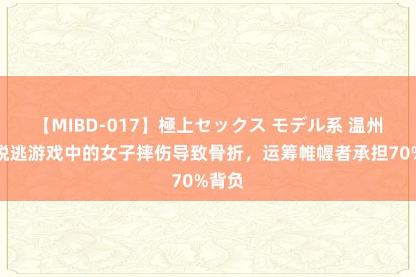 【MIBD-017】極上セックス モデル系 温州密室脱逃游戏中的女子摔伤导致骨折，运筹帷幄者承担70%背负