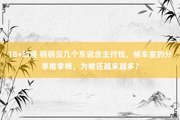 18+动漫 明明没几个东说念主付钱，候车室的分享推拿椅，为啥还越来越多？