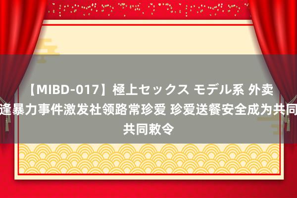 【MIBD-017】極上セックス モデル系 外卖员遭逢暴力事件激发社领路常珍爱 珍爱送餐安全成为共同敕令