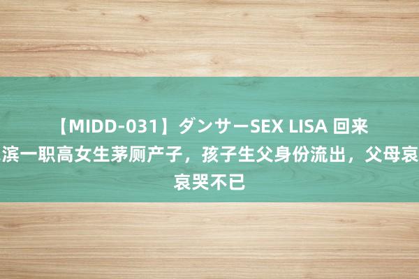 【MIDD-031】ダンサーSEX LISA 回来：哈尔滨一职高女生茅厕产子，孩子生父身份流出，父母哀哭不已