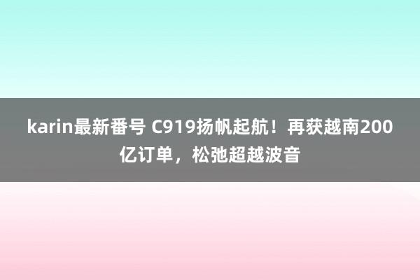 karin最新番号 C919扬帆起航！再获越南200亿订单，松弛超越波音