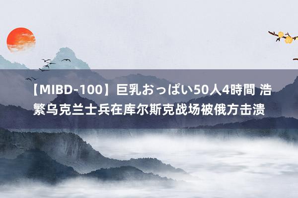 【MIBD-100】巨乳おっぱい50人4時間 浩繁乌克兰士兵在库尔斯克战场被俄方击溃