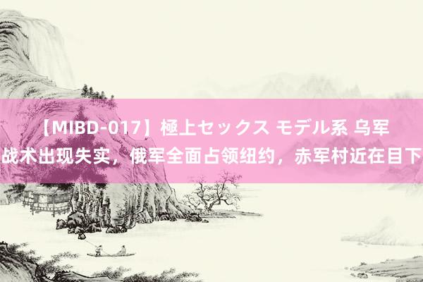 【MIBD-017】極上セックス モデル系 乌军战术出现失实，俄军全面占领纽约，赤军村近在目下