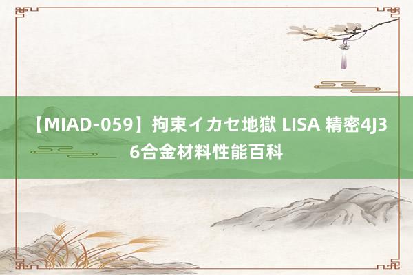 【MIAD-059】拘束イカセ地獄 LISA 精密4J36合金材料性能百科