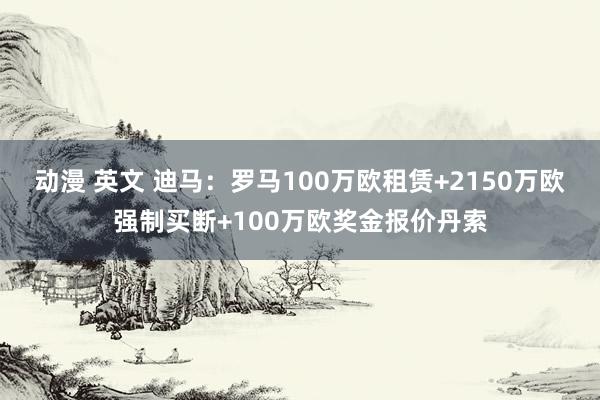 动漫 英文 迪马：罗马100万欧租赁+2150万欧强制买断+100万欧奖金报价丹索