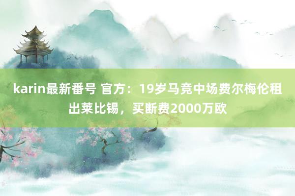 karin最新番号 官方：19岁马竞中场费尔梅伦租出莱比锡，买断费2000万欧