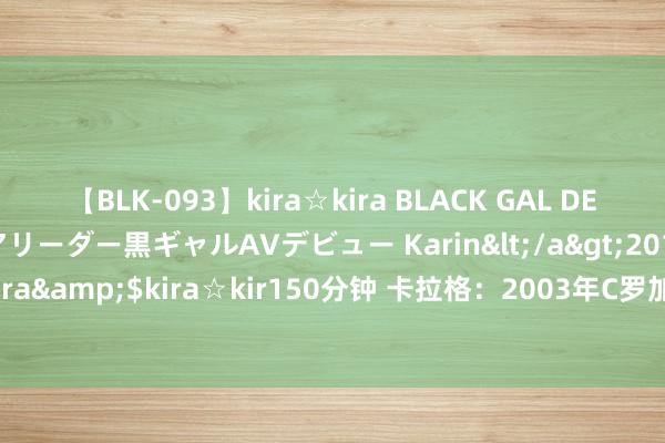 【BLK-093】kira☆kira BLACK GAL DEBUT 元・有名球団チアリーダー黒ギャルAVデビュー Karin</a>2013-04-19kira☆kira&$kira☆kir150分钟 卡拉格：2003年C罗加盟曼联前，利物浦就差点签下他了