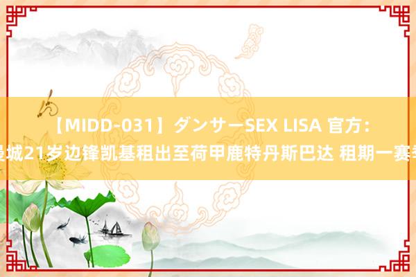 【MIDD-031】ダンサーSEX LISA 官方：曼城21岁边锋凯基租出至荷甲鹿特丹斯巴达 租期一赛季