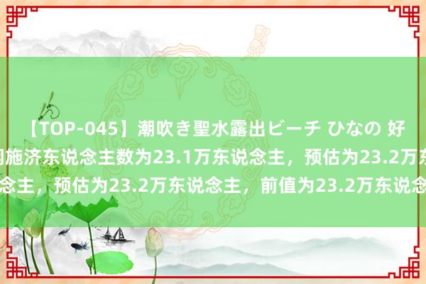 【TOP-045】潮吹き聖水露出ビーチ ひなの 好意思国上周初次申领休闲施济东说念主数为23.1万东说念主，预估为23.2万东说念主，前值为23.2万东说念主