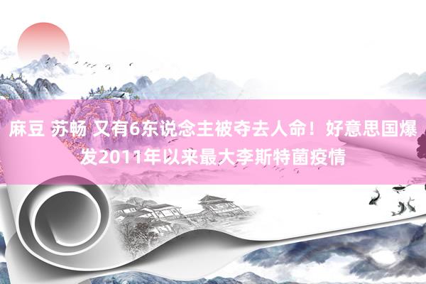 麻豆 苏畅 又有6东说念主被夺去人命！好意思国爆发2011年以来最大李斯特菌疫情