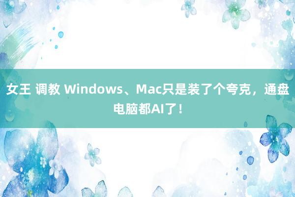 女王 调教 Windows、Mac只是装了个夸克，通盘电脑都AI了！