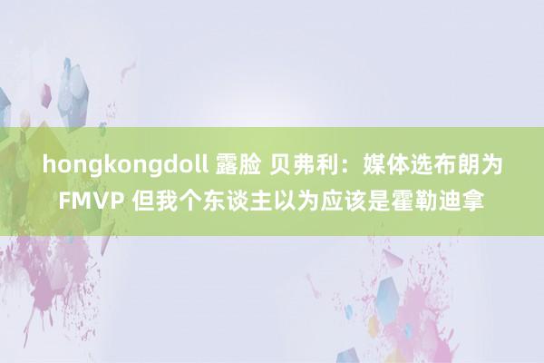 hongkongdoll 露脸 贝弗利：媒体选布朗为FMVP 但我个东谈主以为应该是霍勒迪拿