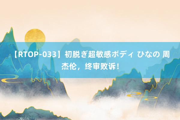 【RTOP-033】初脱ぎ超敏感ボディ ひなの 周杰伦，终审败诉！