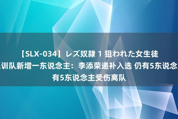 【SLX-034】レズ奴隷 1 狙われた女生徒 中国男篮集训队新增一东说念主：李添荣递补入选 仍有5东说念主受伤离队