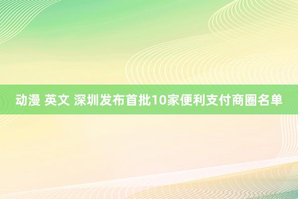 动漫 英文 深圳发布首批10家便利支付商圈名单