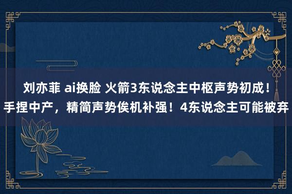 刘亦菲 ai换脸 火箭3东说念主中枢声势初成！手捏中产，精简声势俟机补强！4东说念主可能被弃