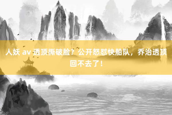 人妖 av 透顶撕破脸？公开怒怼快船队，乔治透顶回不去了！