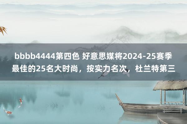 bbbb4444第四色 好意思媒将2024-25赛季最佳的25名大时尚，按实力名次，杜兰特第三