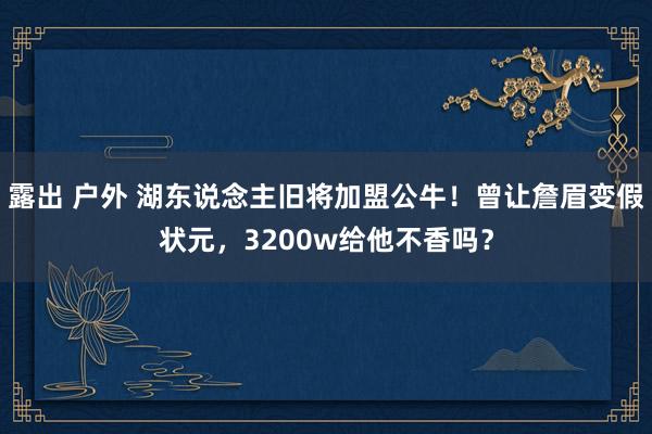 露出 户外 湖东说念主旧将加盟公牛！曾让詹眉变假状元，3200w给他不香吗？