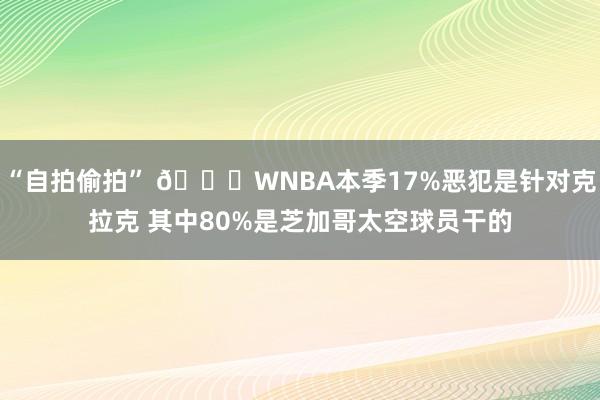 “自拍偷拍” 🙄WNBA本季17%恶犯是针对克拉克 其中80%是芝加哥太空球员干的