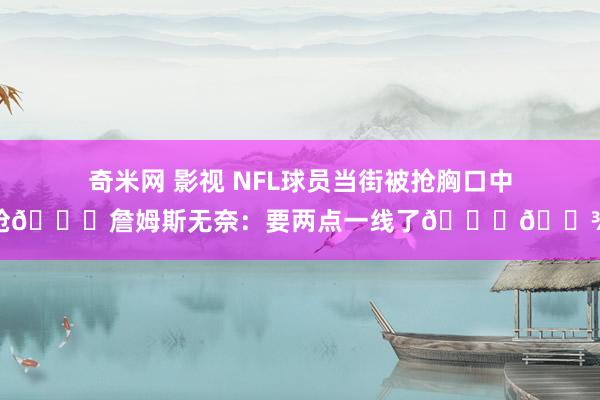 奇米网 影视 NFL球员当街被抢胸口中枪😔詹姆斯无奈：要两点一线了🙏🏾