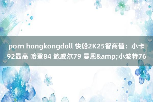 porn hongkongdoll 快船2K25智商值：小卡92最高 哈登84 鲍威尔79 曼恩&小波特76