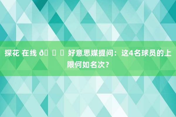 探花 在线 👀好意思媒提问：这4名球员的上限何如名次？