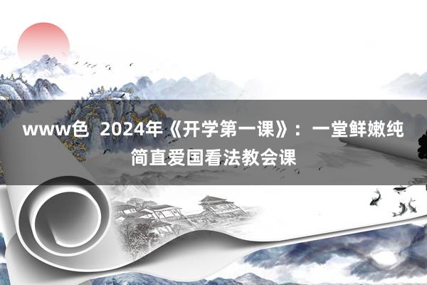 www色  2024年《开学第一课》：一堂鲜嫩纯简直爱国看法教会课