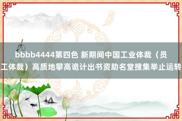 bbbb4444第四色 新期间中国工业体裁（员工体裁）高质地攀高诡计出书资助名堂搜集举止运转