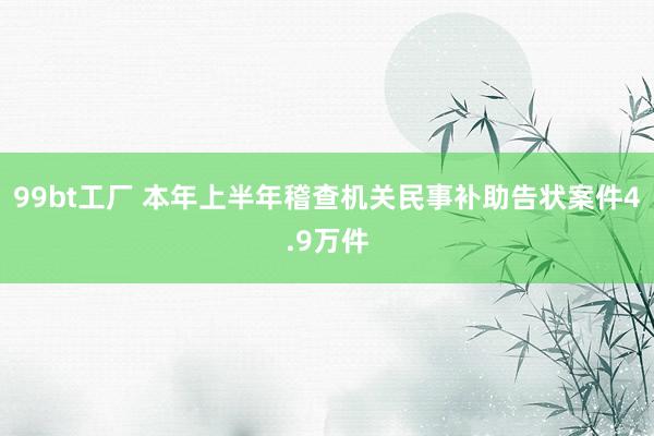 99bt工厂 本年上半年稽查机关民事补助告状案件4.9万件