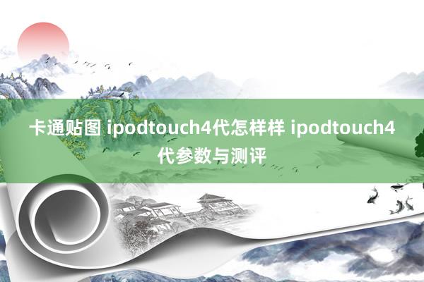 卡通贴图 ipodtouch4代怎样样 ipodtouch4代参数与测评