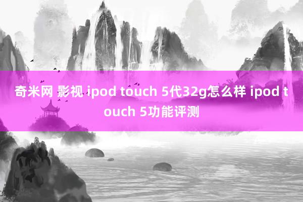 奇米网 影视 ipod touch 5代32g怎么样 ipod touch 5功能评测