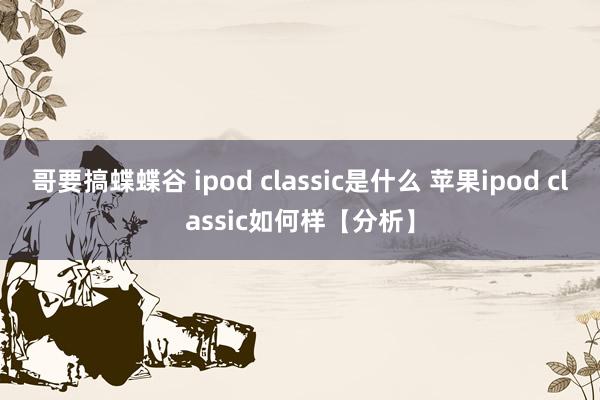 哥要搞蝶蝶谷 ipod classic是什么 苹果ipod classic如何样【分析】