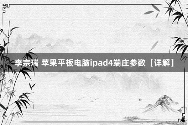 李宗瑞 苹果平板电脑ipad4端庄参数【详解】