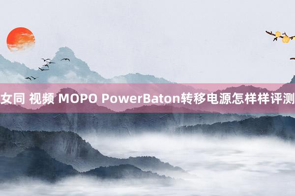 女同 视频 MOPO PowerBaton转移电源怎样样评测