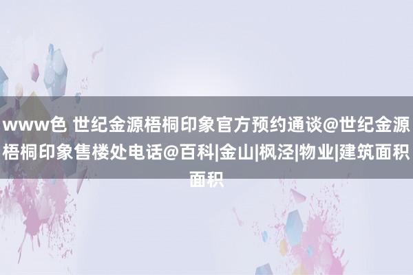 www色 世纪金源梧桐印象官方预约通谈@世纪金源梧桐印象售楼处电话@百科|金山|枫泾|物业|建筑面积